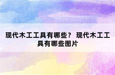 现代木工工具有哪些？ 现代木工工具有哪些图片